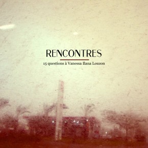 RENCONTRES #01 : 15 QUESTIONS A VANESSA ILANA LOUZON RENCONTRES #01 : 15 QUESTIONS A VANESSA ILANA LOUZON